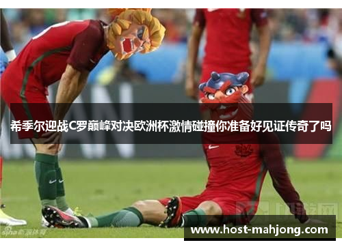 希季尔迎战C罗巅峰对决欧洲杯激情碰撞你准备好见证传奇了吗