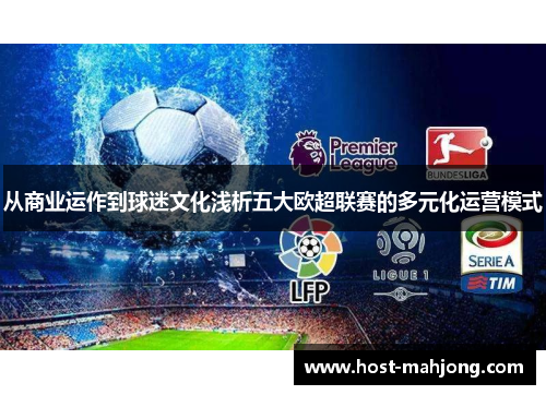 从商业运作到球迷文化浅析五大欧超联赛的多元化运营模式 从商业运作到球迷文化浅析五大欧超联赛的多元化运营模式