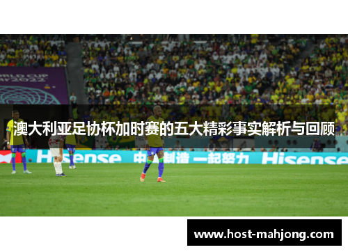 澳大利亚足协杯加时赛的五大精彩事实解析与回顾 澳大利亚足协杯加时赛的五大精彩事实解析与回顾