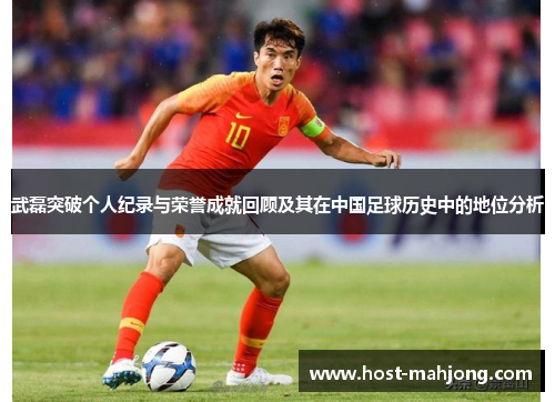 武磊突破个人纪录与荣誉成就回顾及其在中国足球历史中的地位分析