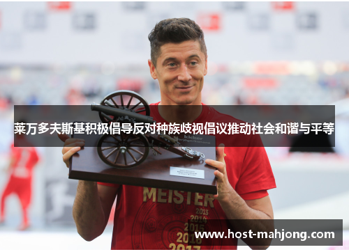 莱万多夫斯基积极倡导反对种族歧视倡议推动社会和谐与平等 莱万多夫斯基积极倡导反对种族歧视倡议推动社会和谐与平等