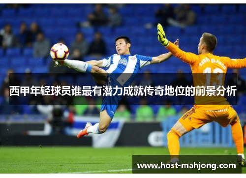 西甲年轻球员谁最有潜力成就传奇地位的前景分析