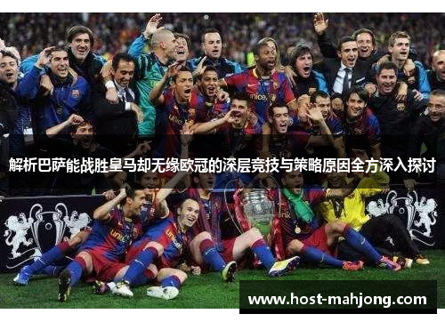 解析巴萨能战胜皇马却无缘欧冠的深层竞技与策略原因全方深入探讨