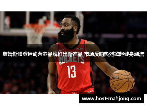 詹姆斯哈登运动营养品牌推出新产品 市场反响热烈掀起健身潮流