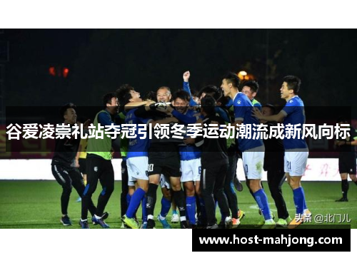 谷爱凌崇礼站夺冠引领冬季运动潮流成新风向标