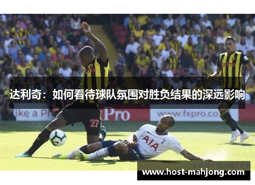 达利奇：如何看待球队氛围对胜负结果的深远影响