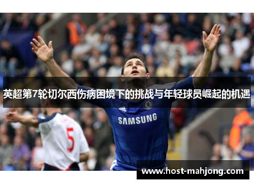 英超第7轮切尔西伤病困境下的挑战与年轻球员崛起的机遇 英超第7轮切尔西伤病困境下的挑战与年轻球员崛起的机遇