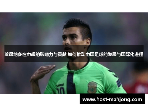 莱昂纳多在中超的影响力与贡献 如何推动中国足球的发展与国际化进程