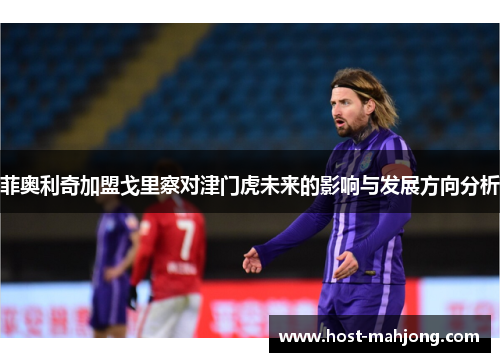 菲奥利奇加盟戈里察对津门虎未来的影响与发展方向分析 菲奥利奇加盟戈里察对津门虎未来的影响与发展方向分析