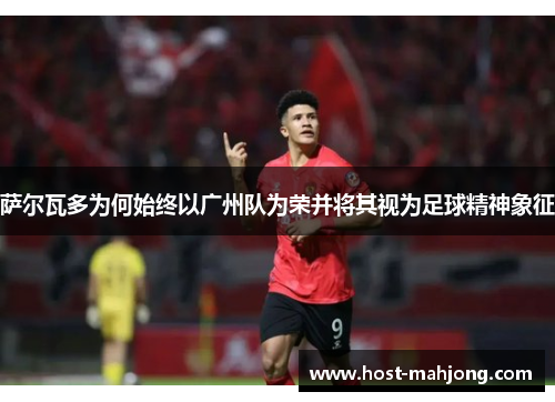 萨尔瓦多为何始终以广州队为荣并将其视为足球精神象征