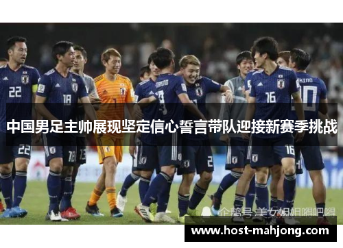 中国男足主帅展现坚定信心誓言带队迎接新赛季挑战 中国男足主帅展现坚定信心誓言带队迎接新赛季挑战