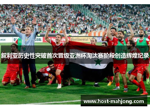 叙利亚历史性突破首次晋级亚洲杯淘汰赛阶段创造辉煌纪录