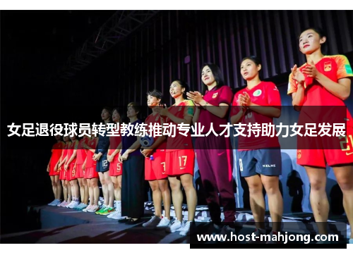 女足退役球员转型教练推动专业人才支持助力女足发展