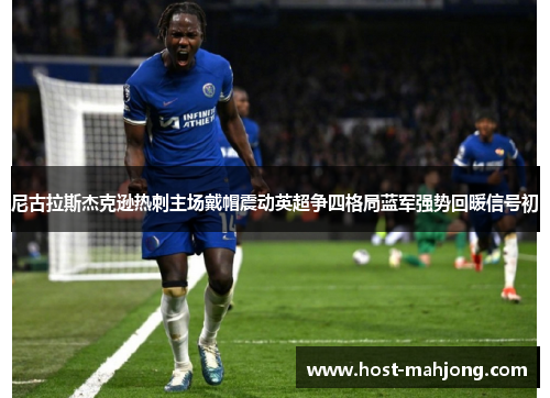 尼古拉斯杰克逊热刺主场戴帽震动英超争四格局蓝军强势回暖信号初 尼古拉斯杰克逊热刺主场戴帽震动英超争四格局蓝军强势回暖信号初
