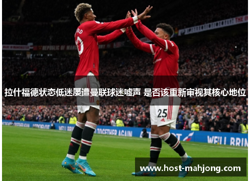 拉什福德状态低迷屡遭曼联球迷嘘声 是否该重新审视其核心地位 拉什福德状态低迷屡遭曼联球迷嘘声 是否该重新审视其核心地位
