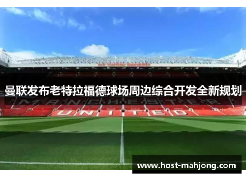 曼联发布老特拉福德球场周边综合开发全新规划