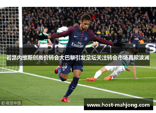 若昂内维斯创高价转会大巴黎引发足坛关注转会市场再掀波澜
