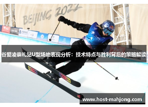 谷爱凌崇礼站U型场地表现分析：技术特点与胜利背后的策略解读