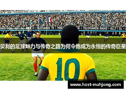 贝利的足球魅力与传奇之路为何令他成为永恒的传奇巨星