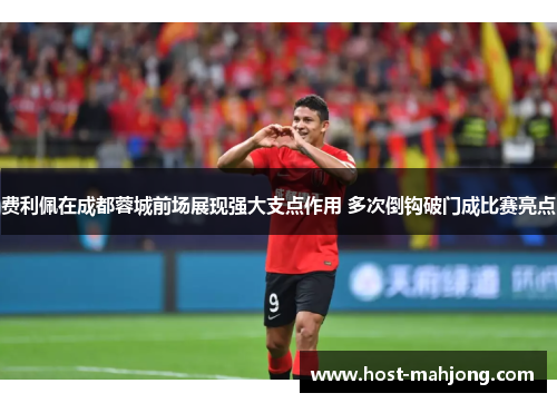 费利佩在成都蓉城前场展现强大支点作用 多次倒钩破门成比赛亮点
