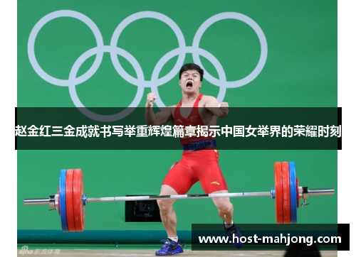 赵金红三金成就书写举重辉煌篇章揭示中国女举界的荣耀时刻