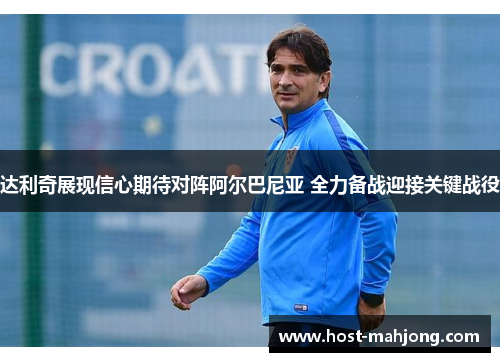 达利奇展现信心期待对阵阿尔巴尼亚 全力备战迎接关键战役