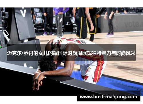 迈克尔·乔丹的女儿闪耀国际时尚周展现独特魅力与时尚风采