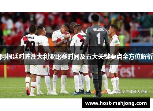 阿根廷对阵澳大利亚比赛时间及五大关键要点全方位解析