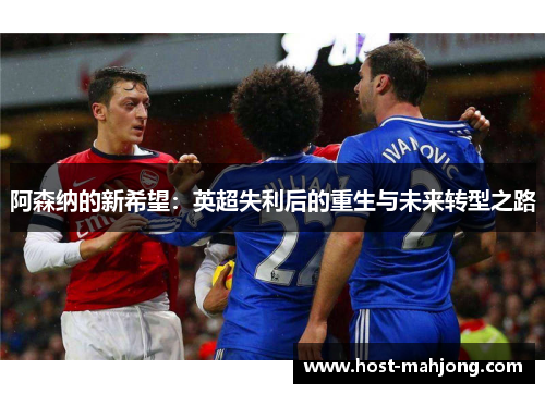 阿森纳的新希望:英超失利后的重生与未来转型之路 阿森纳的新希望:英超失利后的重生与未来转型之路
