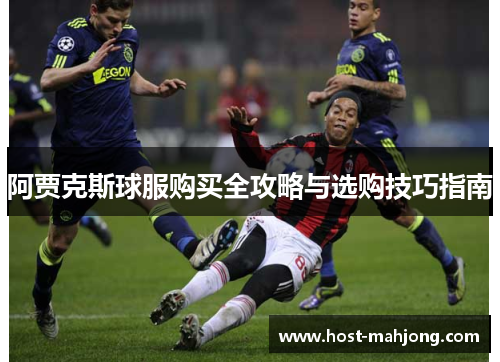 阿贾克斯球服购买全攻略与选购技巧指南
