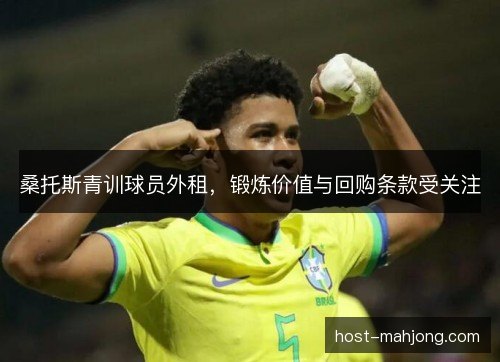 桑托斯青训球员外租,锻炼价值与回购条款受关注 桑托斯青训球员外租,锻炼价值与回购条款受关注